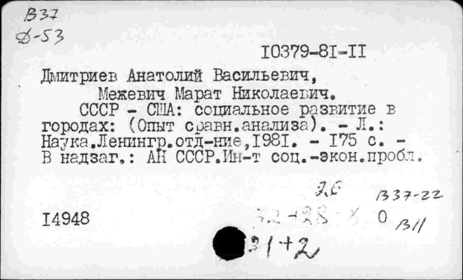 ﻿
I0379-8I-II
Дмитриев Анатолий Васильевич,
Межевич Марат Николаевич.
СССР - США: социальное развитие в городах: (Опыт сравн.анализа). - Л.: Наука.Ленингр.отд-ние,1981, - 175 с. -В надзаг,: АН СССР.Ин-т соц.-экон.пробл
14948
0 /5//